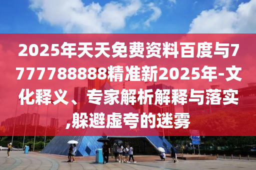 2025年天天免費資料百度與7777788888精準新2025年-文化釋義、專家解析解釋與落實,躲避虛夸的迷霧
