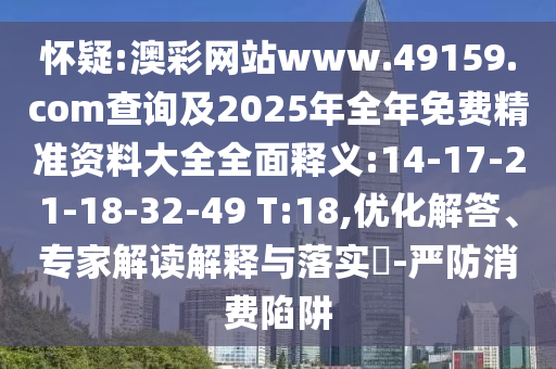 懷疑:澳彩網(wǎng)站www.49159.соm查詢及2025年全年免費精準資料大全全面釋義:14-17-21-18-32-49 T:18,優(yōu)化解答、專家解讀解釋與落實?-嚴防消費陷阱