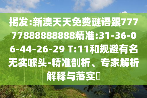 揭發(fā):新澳天天免費謎語跟77777888888888精準:31-36-06-44-26-29 T:11和規(guī)避有名無實噱頭-精準剖析、專家解析解釋與落實?