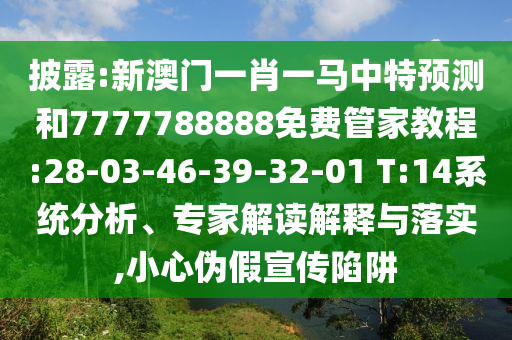 披露:新澳門一肖一馬中特預(yù)測(cè)和7777788888免費(fèi)管家教程:28-03-46-39-32-01 T:14系統(tǒng)分析、專家解讀解釋與落實(shí),小心偽假宣傳陷阱