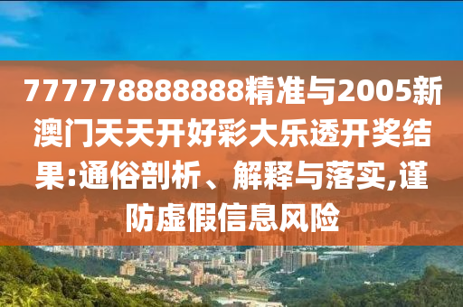 777778888888精準(zhǔn)與2005新澳門天天開好彩大樂透開獎(jiǎng)結(jié)果:通俗剖析、解釋與落實(shí),謹(jǐn)防虛假信息風(fēng)險(xiǎn)