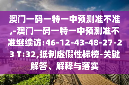 澳門一碼一特一中預(yù)測(cè)準(zhǔn)不準(zhǔn),-澳門一碼一特一中預(yù)測(cè)準(zhǔn)不準(zhǔn)繼續(xù)訪:46-12-43-48-27-23 T:32,抵制虛假性標(biāo)榜-關(guān)鍵解答、解釋與落實(shí)