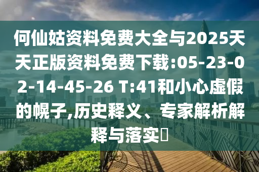 何仙姑資料免費大全與2025天天正版資料免費下載:05-23-02-14-45-26 T:41和小心虛假的幌子,歷史釋義、專家解析解釋與落實?