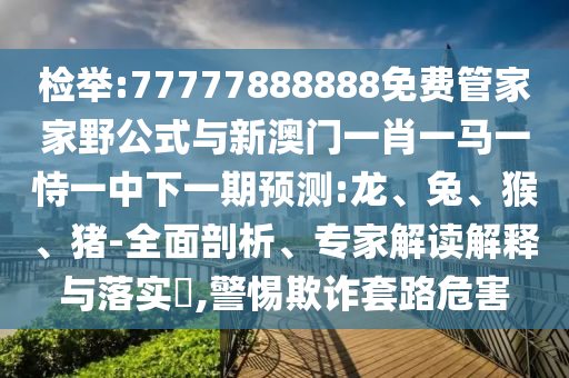 檢舉:77777888888免費管家家野公式與新澳門一肖一馬一恃一中下一期預(yù)測:龍、兔、猴、豬-全面剖析、專家解讀解釋與落實?,警惕欺詐套路危害