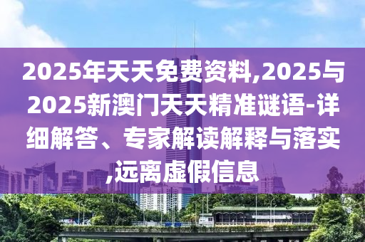 2025年天天免費(fèi)資料,2025與2025新澳門天天精準(zhǔn)謎語(yǔ)-詳細(xì)解答、專家解讀解釋與落實(shí),遠(yuǎn)離虛假信息