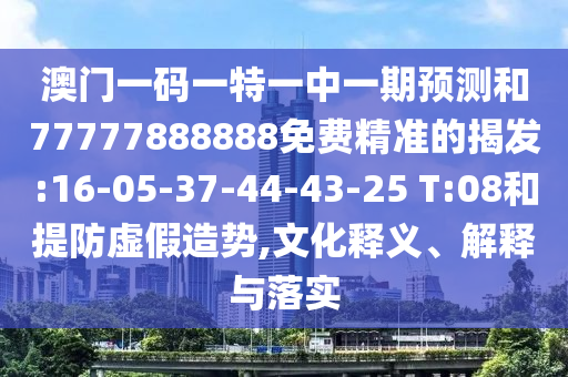 澳門一碼一特一中一期預(yù)測和77777888888免費精準(zhǔn)的揭發(fā):16-05-37-44-43-25 T:08和提防虛假造勢,文化釋義、解釋與落實