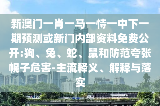 新澳門一肖一馬一恃一中下一期預(yù)測或新門內(nèi)部資料免費公開:狗、兔、蛇、鼠和防范夸張幌子危害-主流釋義、解釋與落實