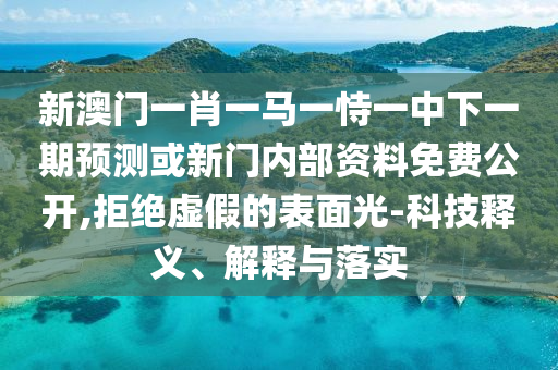 新澳門一肖一馬一恃一中下一期預測或新門內(nèi)部資料免費公開,拒絕虛假的表面光-科技釋義、解釋與落實