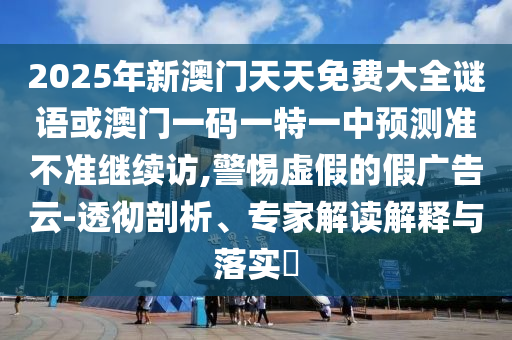 2025年新澳門天天免費(fèi)大全謎語(yǔ)或澳門一碼一特一中預(yù)測(cè)準(zhǔn)不準(zhǔn)繼續(xù)訪,警惕虛假的假?gòu)V告云-透徹剖析、專家解讀解釋與落實(shí)?