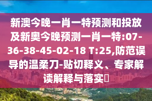 新澳今晚一肖一特預測和投放及新奧今晚預測一肖一特:07-36-38-45-02-18 T:25,防范誤導的溫柔刀-貼切釋義、專家解讀解釋與落實?