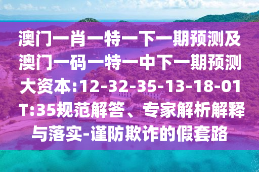 澳門(mén)一肖一特一下一期預(yù)測(cè)及澳門(mén)一碼一特一中下一期預(yù)測(cè)大資本:12-32-35-13-18-01 T:35規(guī)范解答、專(zhuān)家解析解釋與落實(shí)-謹(jǐn)防欺詐的假套路