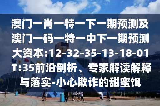 澳門一肖一特一下一期預(yù)測及澳門一碼一特一中下一期預(yù)測大資本:12-32-35-13-18-01 T:35前沿剖析、專家解讀解釋與落實-小心欺詐的甜蜜餌