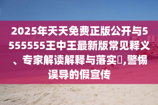 2025年天天免費正版公開與5555555王中王最新版常見釋義、專家解讀解釋與落實?,警惕誤導(dǎo)的假宣傳