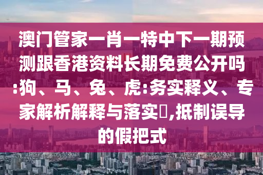 澳門管家一肖一特中下一期預(yù)測跟香港資料長期免費公開嗎:狗、馬、兔、虎:務(wù)實釋義、專家解析解釋與落實?,抵制誤導(dǎo)的假把式