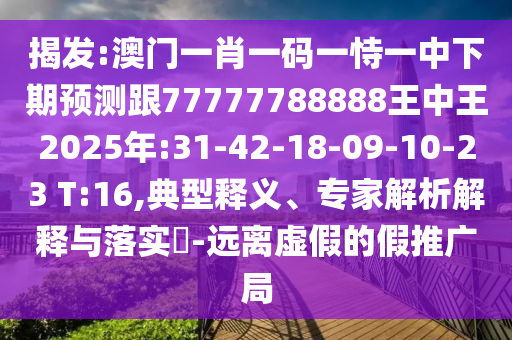 揭發(fā):澳門一肖一碼一恃一中下期預(yù)測(cè)跟77777788888王中王2025年:31-42-18-09-10-23 T:16,典型釋義、專家解析解釋與落實(shí)?-遠(yuǎn)離虛假的假推廣局