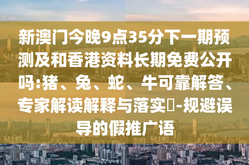 新澳門今晚9點(diǎn)35分下一期預(yù)測(cè)及和香港資料長(zhǎng)期免費(fèi)公開(kāi)嗎:豬、兔、蛇、?？煽拷獯?、專家解讀解釋與落實(shí)?-規(guī)避誤導(dǎo)的假推廣語(yǔ)