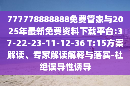 777778888888免費(fèi)管家與2025年最新免費(fèi)資料下載平臺(tái):37-22-23-11-12-36 T:15方案解讀、專家解讀解釋與落實(shí)-杜絕誤導(dǎo)性誘導(dǎo)