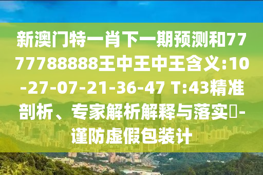 新澳門特一肖下一期預(yù)測和7777788888王中王中王含義:10-27-07-21-36-47 T:43精準(zhǔn)剖析、專家解析解釋與落實?-謹(jǐn)防虛假包裝計