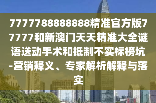 7777788888888精準(zhǔn)官方版77777和新澳門天天精準(zhǔn)大全謎語送動(dòng)手術(shù)和抵制不實(shí)標(biāo)榜坑-營銷釋義、專家解析解釋與落實(shí)