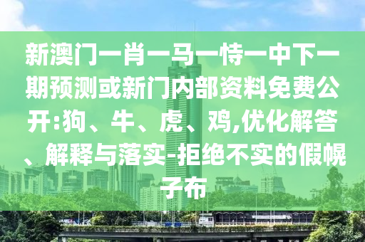 新澳門一肖一馬一恃一中下一期預(yù)測或新門內(nèi)部資料免費(fèi)公開:狗、牛、虎、雞,優(yōu)化解答、解釋與落實(shí)-拒絕不實(shí)的假幌子布