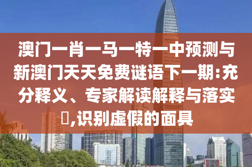 澳門(mén)一肖一馬一特一中預(yù)測(cè)與新澳門(mén)天天免費(fèi)謎語(yǔ)下一期:充分釋義、專家解讀解釋與落實(shí)?,識(shí)別虛假的面具