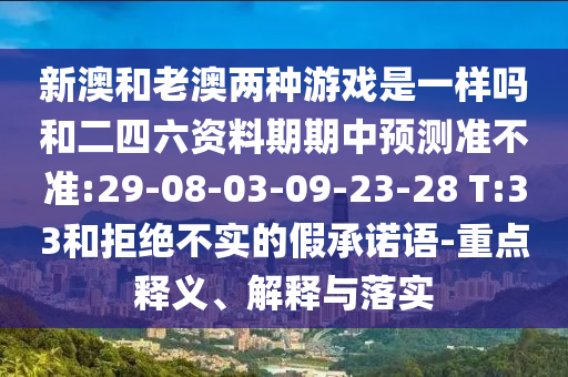 新澳和老澳兩種游戲是一樣嗎和二四六資料期期中預測準不準:29-08-03-09-23-28 T:33和拒絕不實的假承諾語-重點釋義、解釋與落實