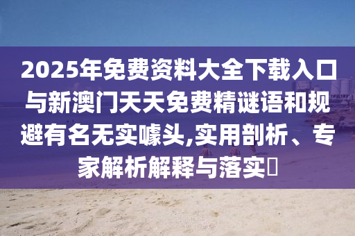 2025年免費(fèi)資料大全下載入口與新澳門天天免費(fèi)精謎語和規(guī)避有名無實(shí)噱頭,實(shí)用剖析、專家解析解釋與落實(shí)?