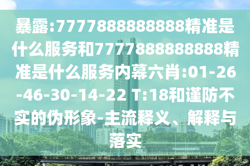 暴露:7777888888888精準是什么服務(wù)和7777888888888精準是什么服務(wù)內(nèi)幕六肖:01-26-46-30-14-22 T:18和謹防不實的偽形象-主流釋義、解釋與落實