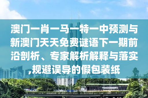 澳門一肖一馬一特一中預(yù)測(cè)與新澳門天天免費(fèi)謎語(yǔ)下一期前沿剖析、專家解析解釋與落實(shí),規(guī)避誤導(dǎo)的假包裝紙
