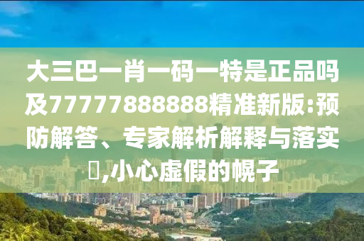 大三巴一肖一碼一特是正品嗎及77777888888精準(zhǔn)新版:預(yù)防解答、專家解析解釋與落實?,小心虛假的幌子