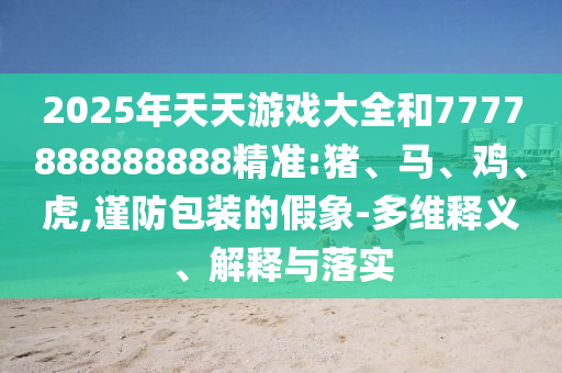 2025年天天游戲大全和7777888888888精準(zhǔn):豬、馬、雞、虎,謹(jǐn)防包裝的假象-多維釋義、解釋與落實(shí)