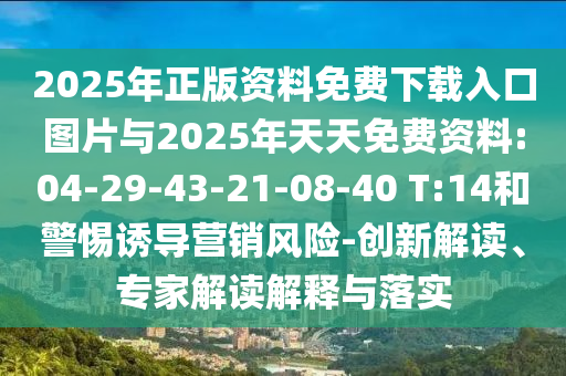2025年正版資料免費(fèi)下載入口圖片與2025年天天免費(fèi)資料:04-29-43-21-08-40 T:14和警惕誘導(dǎo)營(yíng)銷風(fēng)險(xiǎn)-創(chuàng)新解讀、專家解讀解釋與落實(shí)