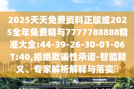 2025天天免費(fèi)資料正版或2025全年兔費(fèi)精與7777788888精準(zhǔn)大全:44-39-26-30-01-06 T:40,拒絕欺騙性承諾-智能釋義、專家解析解釋與落實(shí)?