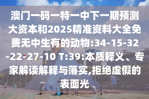 澳門一碼一特一中下一期預(yù)測大資本和2025精準資料大全免費無中生有的動物:34-15-32-22-27-10 T:39:本質(zhì)釋義、專家解讀解釋與落實,拒絕虛假的表面光