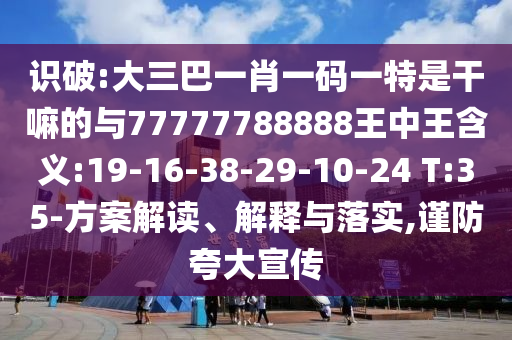 識破:大三巴一肖一碼一特是干嘛的與77777788888王中王含義:19-16-38-29-10-24 T:35-方案解讀、解釋與落實,謹防夸大宣傳