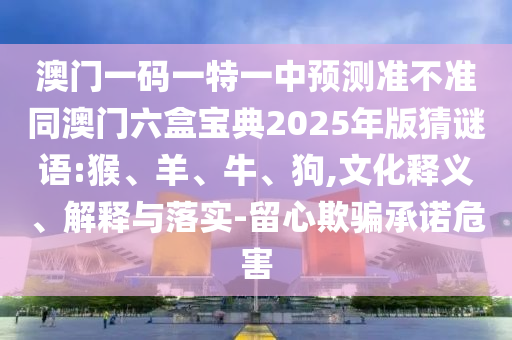 澳門一碼一特一中預(yù)測準(zhǔn)不準(zhǔn)同澳門六盒寶典2025年版猜謎語:猴、羊、牛、狗,文化釋義、解釋與落實(shí)-留心欺騙承諾危害