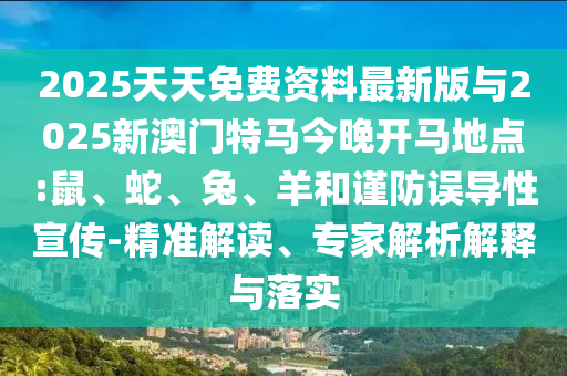 2025天天免費(fèi)資料最新版與2025新澳門特馬今晚開(kāi)馬地點(diǎn):鼠、蛇、兔、羊和謹(jǐn)防誤導(dǎo)性宣傳-精準(zhǔn)解讀、專家解析解釋與落實(shí)