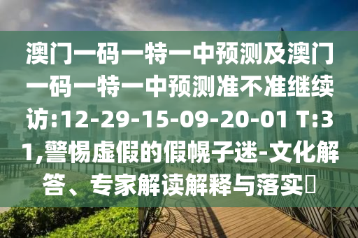 澳門(mén)一碼一特一中預(yù)測(cè)及澳門(mén)一碼一特一中預(yù)測(cè)準(zhǔn)不準(zhǔn)繼續(xù)訪(fǎng):12-29-15-09-20-01 T:31,警惕虛假的假幌子迷-文化解答、專(zhuān)家解讀解釋與落實(shí)?