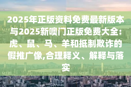 2025年正版資料免費最新版本與2025新噢門正版免費大全:虎、鼠、馬、羊和抵制欺詐的假推廣像,合理釋義、解釋與落實