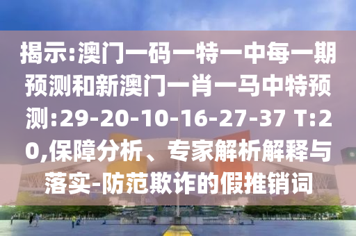 揭示:澳門一碼一特一中每一期預(yù)測和新澳門一肖一馬中特預(yù)測:29-20-10-16-27-37 T:20,保障分析、專家解析解釋與落實-防范欺詐的假推銷詞