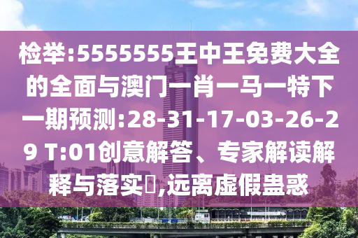 檢舉:5555555王中王免費(fèi)大全的全面與澳門一肖一馬一特下一期預(yù)測:28-31-17-03-26-29 T:01創(chuàng)意解答、專家解讀解釋與落實(shí)?,遠(yuǎn)離虛假蠱惑