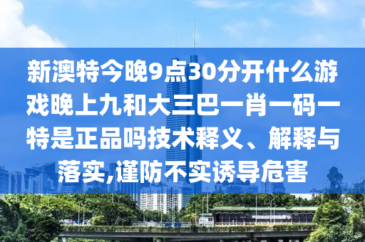 新澳特今晚9點30分開什么游戲晚上九和大三巴一肖一碼一特是正品嗎技術釋義、解釋與落實,謹防不實誘導危害