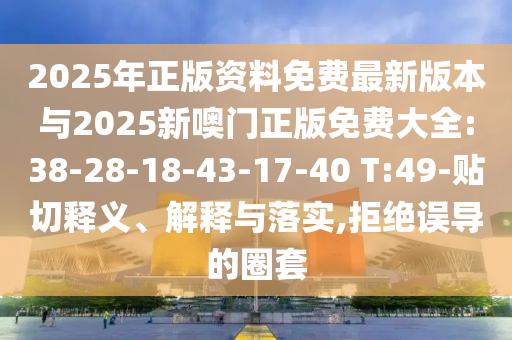 2025年正版資料免費(fèi)最新版本與2025新噢門(mén)正版免費(fèi)大全:38-28-18-43-17-40 T:49-貼切釋義、解釋與落實(shí),拒絕誤導(dǎo)的圈套