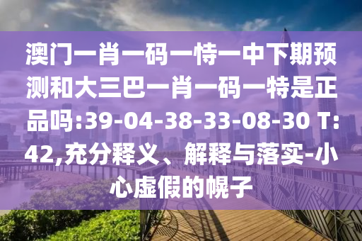 澳門一肖一碼一恃一中下期預測和大三巴一肖一碼一特是正品嗎:39-04-38-33-08-30 T:42,充分釋義、解釋與落實-小心虛假的幌子