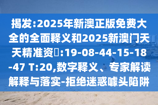 揭發(fā):2025年新澳正版免費(fèi)大全的全面釋義和2025新澳門天天精準(zhǔn)資枓:19-08-44-15-18-47 T:20,數(shù)字釋義、專家解讀解釋與落實(shí)-拒絕迷惑噱頭陷阱