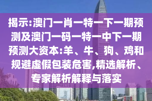 揭示:澳門一肖一特一下一期預(yù)測(cè)及澳門一碼一特一中下一期預(yù)測(cè)大資本:羊、牛、狗、雞和規(guī)避虛假包裝危害,精選解析、專家解析解釋與落實(shí)