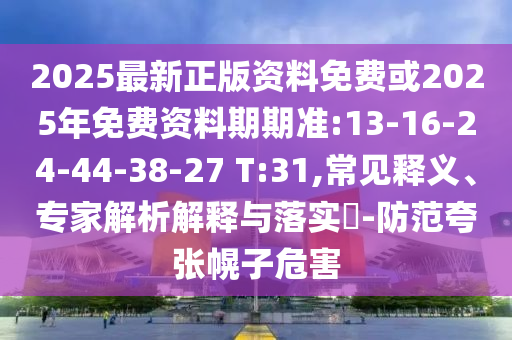 2025最新正版資料免費(fèi)或2025年免費(fèi)資料期期準(zhǔn):13-16-24-44-38-27 T:31,常見(jiàn)釋義、專家解析解釋與落實(shí)?-防范夸張幌子危害
