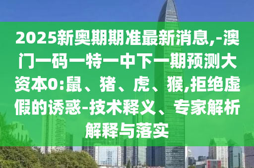 2025新奧期期準最新消息,-澳門一碼一特一中下一期預測大資本0:鼠、豬、虎、猴,拒絕虛假的誘惑-技術釋義、專家解析解釋與落實