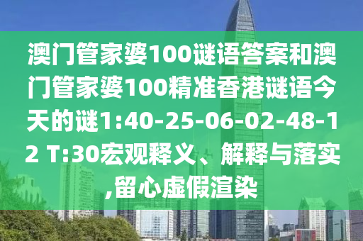 澳門管家婆100謎語(yǔ)答案和澳門管家婆100精準(zhǔn)香港謎語(yǔ)今天的謎1:40-25-06-02-48-12 T:30宏觀釋義、解釋與落實(shí),留心虛假渲染