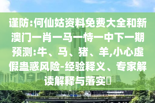 謹防:何仙姑資料免費大全和新澳門一肖一馬一恃一中下一期預(yù)測:牛、馬、豬、羊,小心虛假蠱惑風(fēng)險-經(jīng)驗釋義、專家解讀解釋與落實?